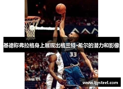 基德称弗拉格身上展现出格兰特·希尔的潜力和影像 基德称弗拉格身上展现出格兰特·希尔的潜力和影像