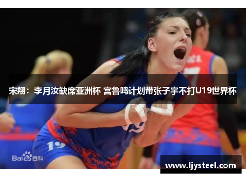 宋翔:李月汝缺席亚洲杯 宫鲁鸣计划带张子宇不打U19世界杯 宋翔:李月汝缺席亚洲杯 宫鲁鸣计划带张子宇不打U19世界杯