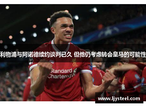 利物浦与阿诺德续约谈判已久 但他仍考虑转会皇马的可能性 利物浦与阿诺德续约谈判已久 但他仍考虑转会皇马的可能性