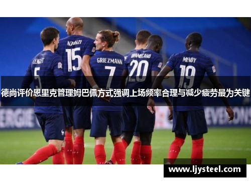 德尚评价恩里克管理姆巴佩方式强调上场频率合理与减少疲劳最为关键 德尚评价恩里克管理姆巴佩方式强调上场频率合理与减少疲劳最为关键