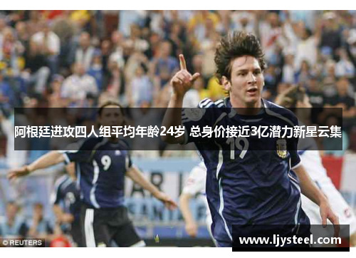 阿根廷进攻四人组平均年龄24岁 总身价接近3亿潜力新星云集 阿根廷进攻四人组平均年龄24岁 总身价接近3亿潜力新星云集
