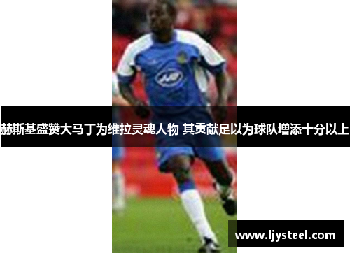 赫斯基盛赞大马丁为维拉灵魂人物 其贡献足以为球队增添十分以上 赫斯基盛赞大马丁为维拉灵魂人物 其贡献足以为球队增添十分以上