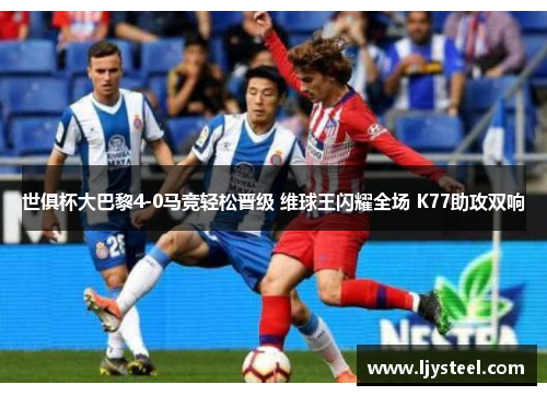 世俱杯大巴黎4-0马竞轻松晋级 维球王闪耀全场 K77助攻双响