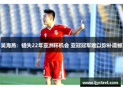 吴海燕：错失22年亚洲杯机会 亚冠冠军难以弥补遗憾