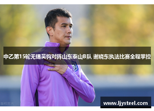 中乙第15轮无锡吴钩对阵山东泰山B队 谢晓东执法比赛全程掌控 中乙第15轮无锡吴钩对阵山东泰山B队 谢晓东执法比赛全程掌控
