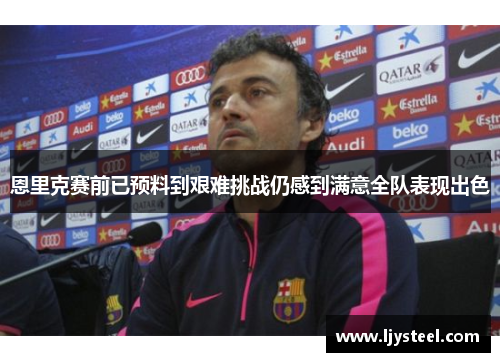 恩里克赛前已预料到艰难挑战仍感到满意全队表现出色 恩里克赛前已预料到艰难挑战仍感到满意全队表现出色