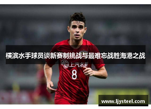 横滨水手球员谈新赛制挑战与最难忘战胜海港之战 横滨水手球员谈新赛制挑战与最难忘战胜海港之战