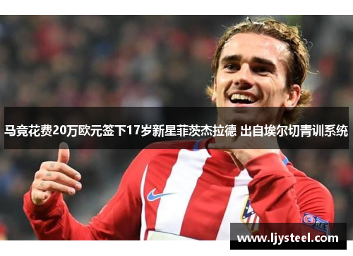 马竞花费20万欧元签下17岁新星菲茨杰拉德 出自埃尔切青训系统 马竞花费20万欧元签下17岁新星菲茨杰拉德 出自埃尔切青训系统