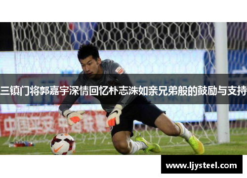 三镇门将郭嘉宇深情回忆朴志洙如亲兄弟般的鼓励与支持 三镇门将郭嘉宇深情回忆朴志洙如亲兄弟般的鼓励与支持