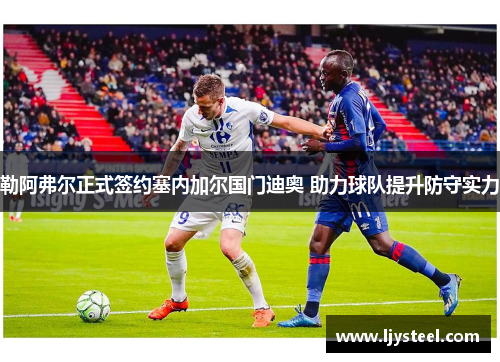 勒阿弗尔正式签约塞内加尔国门迪奥 助力球队提升防守实力 勒阿弗尔正式签约塞内加尔国门迪奥 助力球队提升防守实力